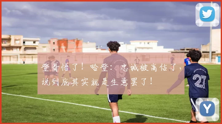 登哥悟了！哈登：忠诚被高估了，说到底其实就是生意罢了！