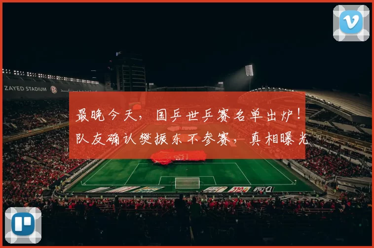 最晚今天，国乒世乒赛名单出炉！队友确认樊振东不参赛，真相曝光