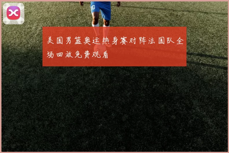 美国男篮奥运热身赛对阵法国队全场回放免费观看