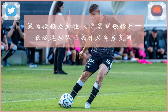 策马扬鞭启新程 马年复训砺精兵——我校运动队正式开启年后复训