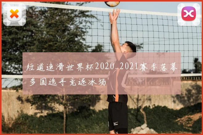 短道速滑世界杯2020_2021赛季落幕 多国选手竞逐冰场