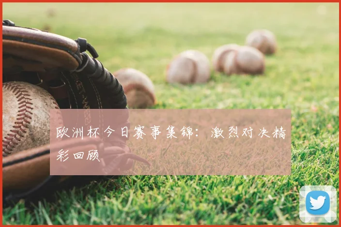 欧洲杯今日赛事集锦：激烈对决精彩回顾