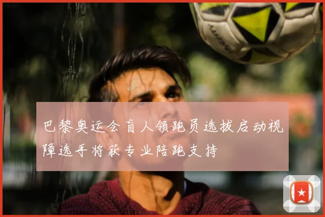 巴黎奥运会盲人领跑员选拔启动视障选手将获专业陪跑支持