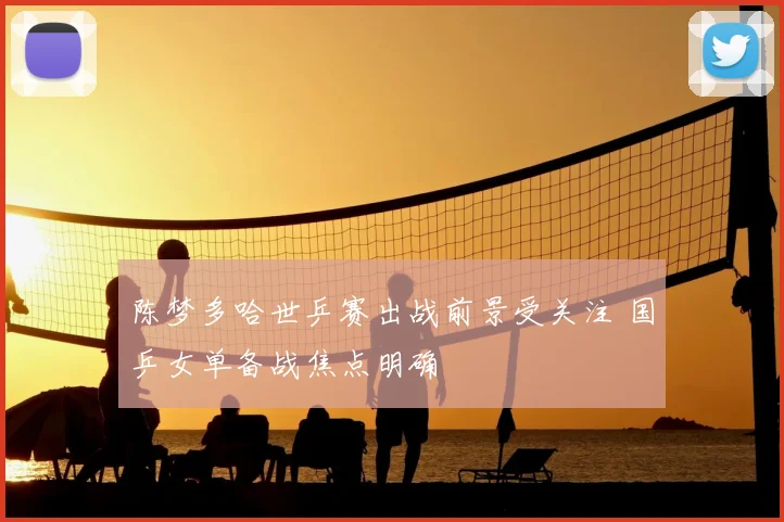 陈梦多哈世乒赛出战前景受关注 国乒女单备战焦点明确