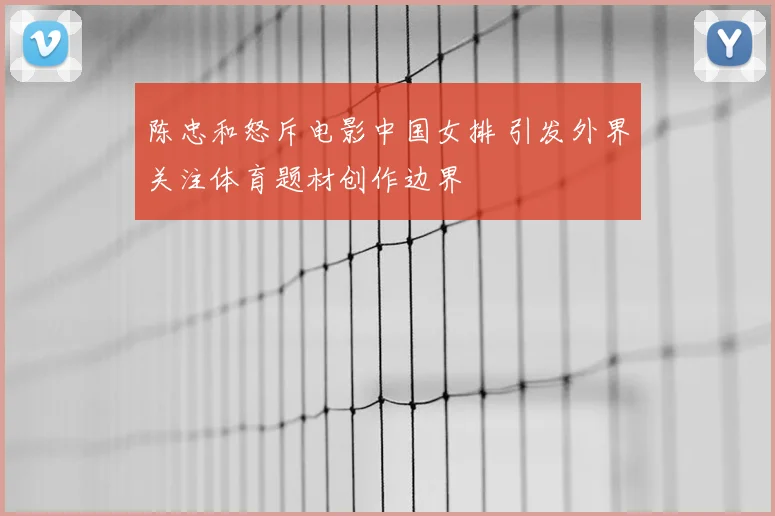 陈忠和怒斥电影中国女排 引发外界关注体育题材创作边界