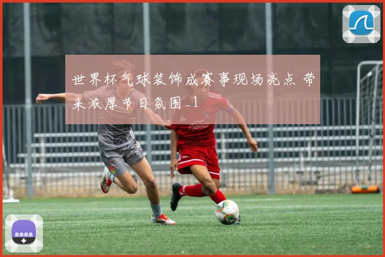 世界杯气球装饰成赛事现场亮点 带来浓厚节日氛围_1