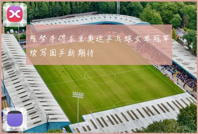 陈梦夺得东京奥运乒乓球女单冠军续写国乒新期待