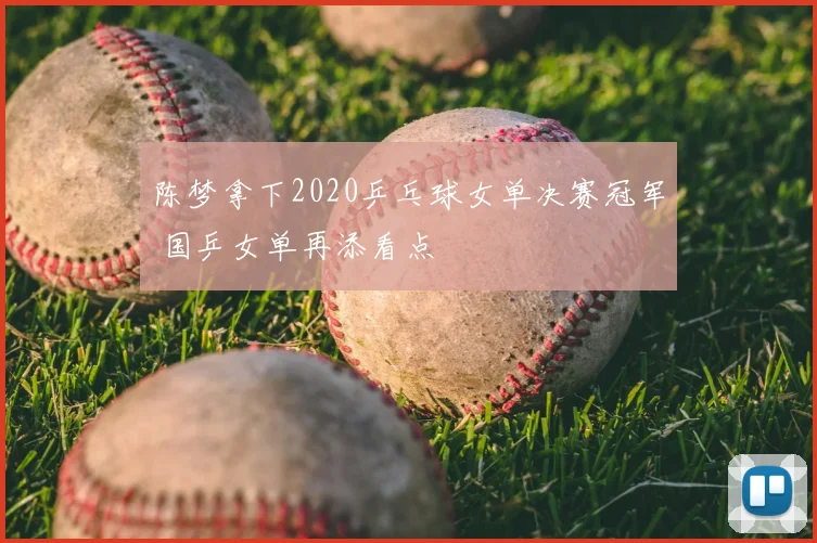 陈梦拿下2020乒乓球女单决赛冠军 国乒女单再添看点