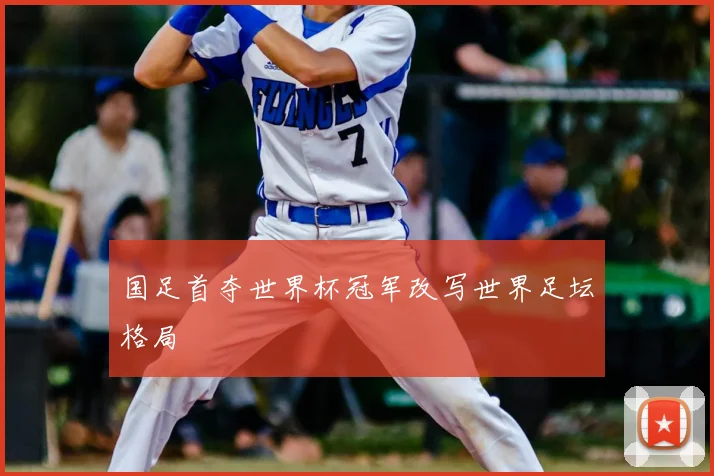 国足首夺世界杯冠军改写世界足坛格局