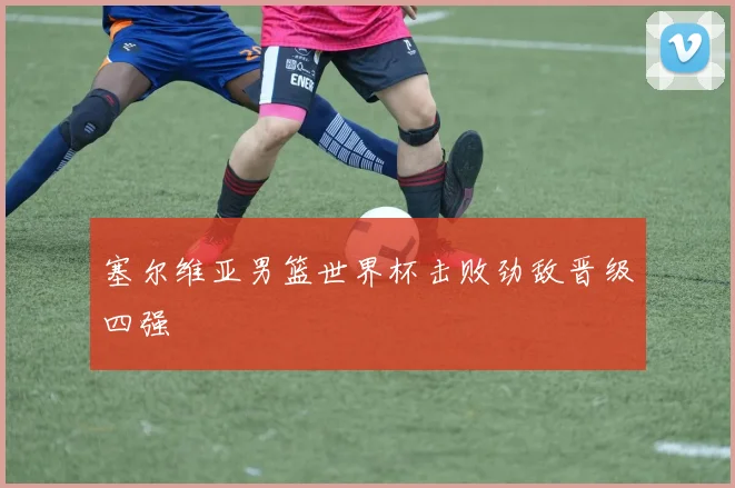 塞尔维亚男篮世界杯击败劲敌晋级四强
