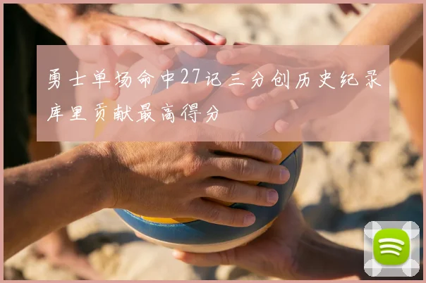 勇士单场命中27记三分创历史纪录库里贡献最高得分