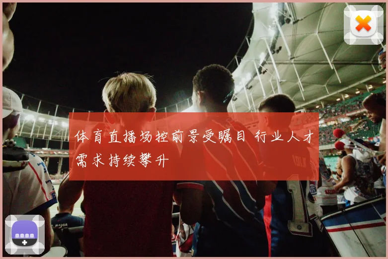 体育直播场控前景受瞩目 行业人才需求持续攀升