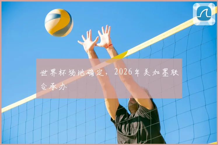 世界杯场地确定，2026年美加墨联合承办