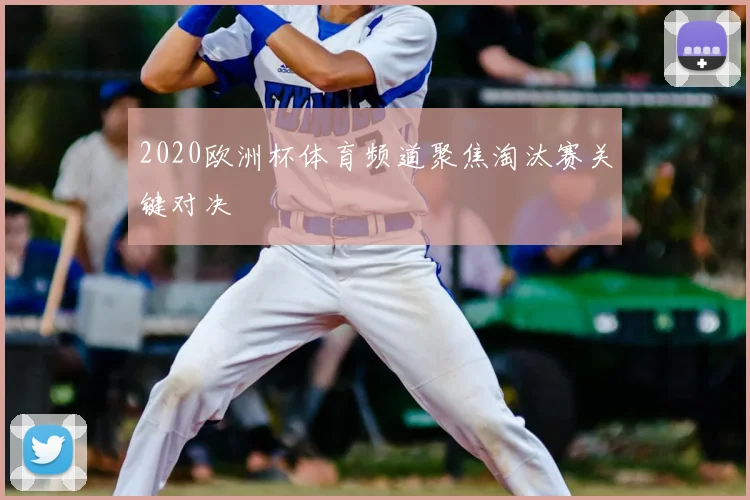 2020欧洲杯体育频道聚焦淘汰赛关键对决