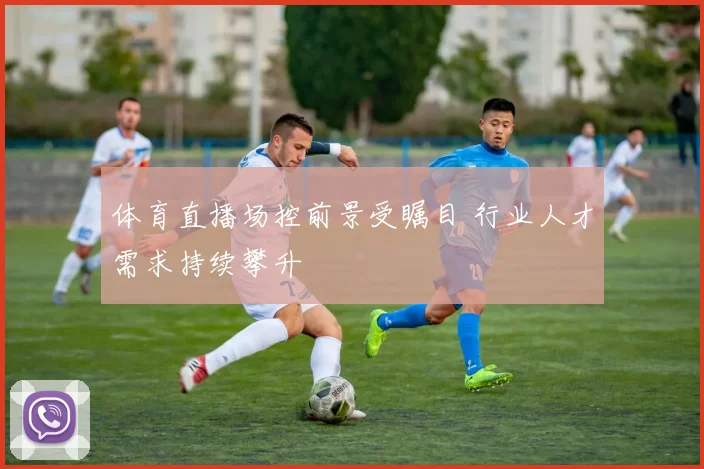 体育直播场控前景受瞩目 行业人才需求持续攀升