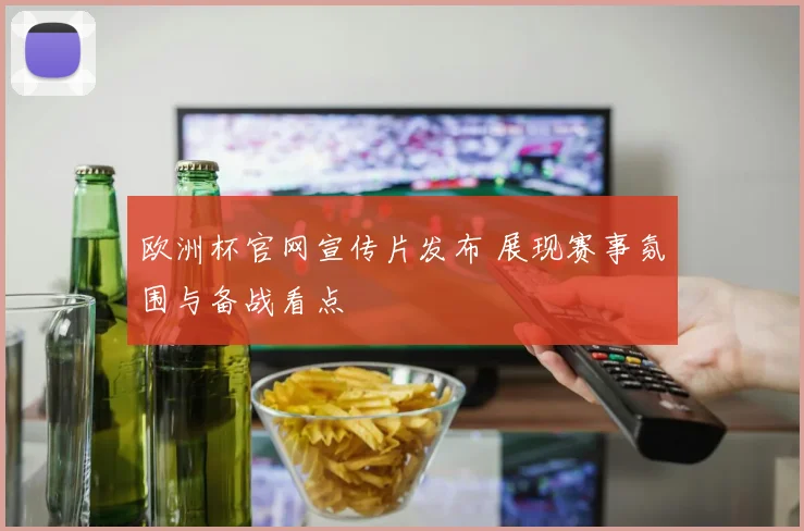 欧洲杯官网宣传片发布 展现赛事氛围与备战看点