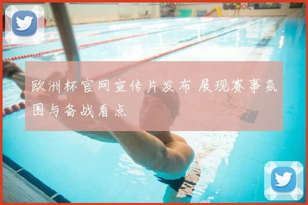 欧洲杯官网宣传片发布 展现赛事氛围与备战看点