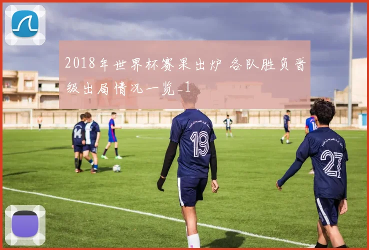 2018年世界杯赛果出炉 各队胜负晋级出局情况一览_1